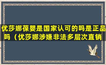 优莎娜葆婴是国家认可的吗是正品吗（优莎娜涉嫌非法多层次直销 借道葆婴押注中国市场[2]）